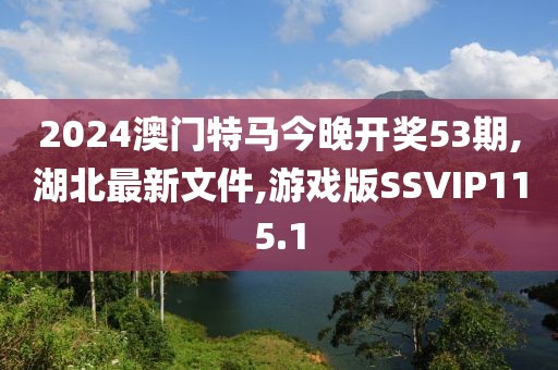 2024澳门特马今晚开奖53期,湖北最新文件,游戏版SSVIP115.1