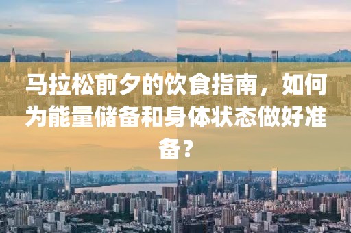 马拉松前夕的饮食指南，如何为能量储备和身体状态做好准备？