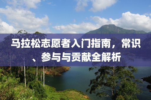 马拉松志愿者入门指南，常识、参与与贡献全解析