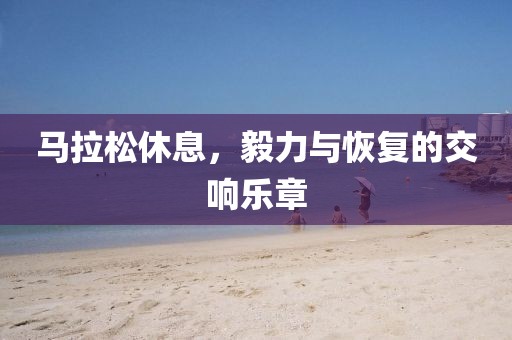 马拉松休息，毅力与恢复的交响乐章