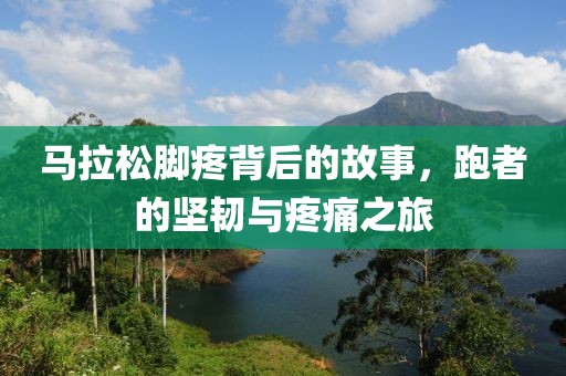 马拉松脚疼背后的故事，跑者的坚韧与疼痛之旅