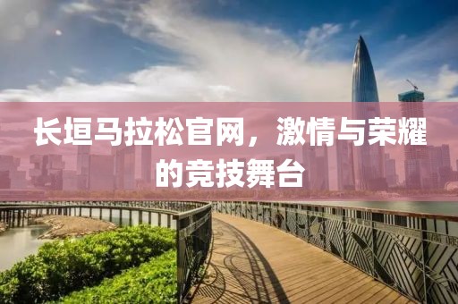 长垣马拉松官网，激情与荣耀的竞技舞台