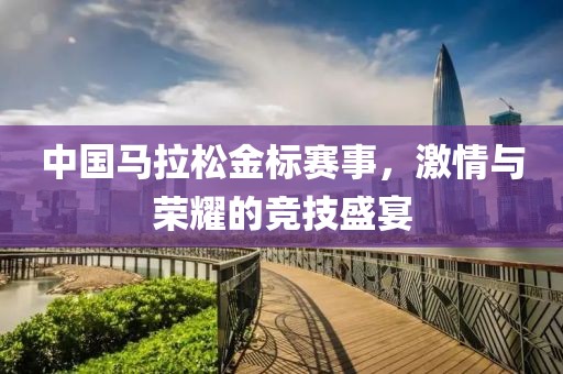 中国马拉松金标赛事，激情与荣耀的竞技盛宴