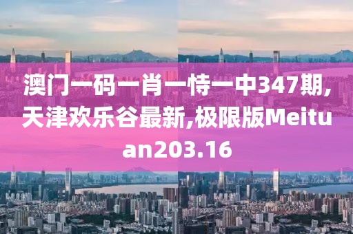 澳门一码一肖一恃一中347期,天津欢乐谷最新,极限版Meituan203.16