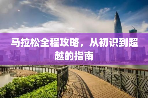 马拉松全程攻略，从初识到超越的指南