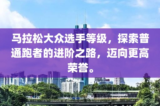 马拉松大众选手等级，探索普通跑者的进阶之路，迈向更高荣誉。