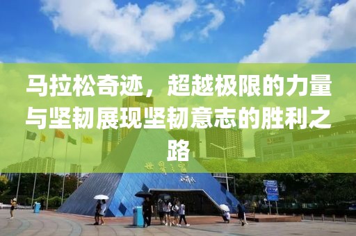 马拉松奇迹，超越极限的力量与坚韧展现坚韧意志的胜利之路