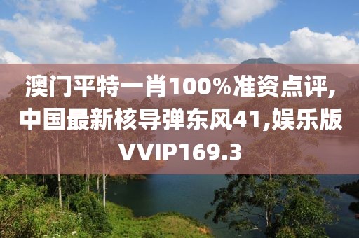 澳门平特一肖100%准资点评,中国最新核导弹东风41,娱乐版VVIP169.3