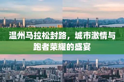 温州马拉松封路，城市激情与跑者荣耀的盛宴