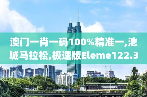 澳门一肖一码100%精准一,池城马拉松,极速版Eleme122.3