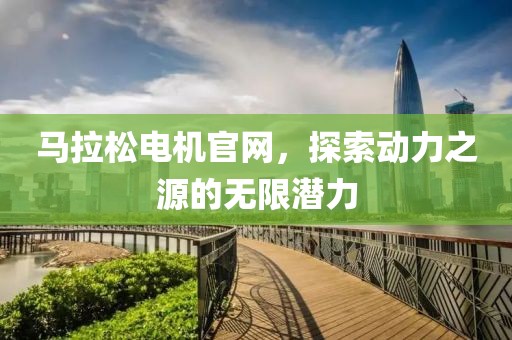 马拉松电机官网，探索动力之源的无限潜力