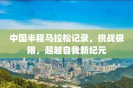 中国半程马拉松记录，挑战极限，超越自我新纪元