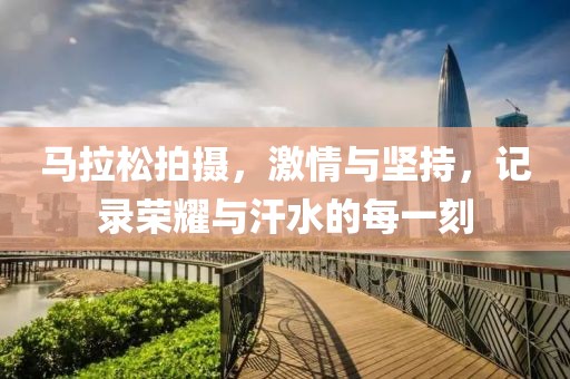 马拉松拍摄，激情与坚持，记录荣耀与汗水的每一刻
