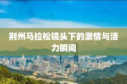 荆州马拉松镜头下的激情与活力瞬间