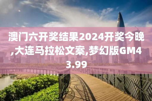 澳门六开奖结果2024开奖今晚,大连马拉松文案,梦幻版GM43.99
