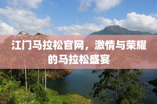 江门马拉松官网，激情与荣耀的马拉松盛宴
