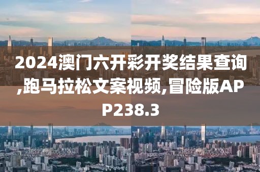 2024澳门六开彩开奖结果查询,跑马拉松文案视频,冒险版APP238.3