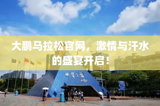 大鹏马拉松官网，激情与汗水的盛宴开启！