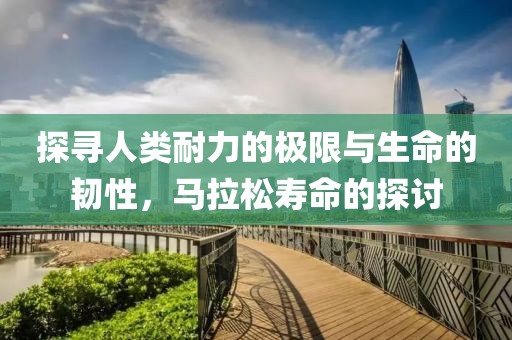 探寻人类耐力的极限与生命的韧性，马拉松寿命的探讨