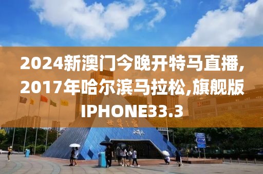 2024新澳门今晚开特马直播,2017年哈尔滨马拉松,旗舰版IPHONE33.3