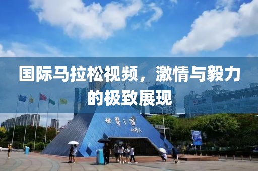 国际马拉松视频，激情与毅力的极致展现
