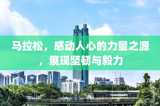 马拉松，感动人心的力量之源，展现坚韧与毅力