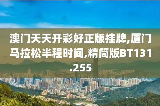 澳门天天开彩好正版挂牌,厦门马拉松半程时间,精简版BT131.255