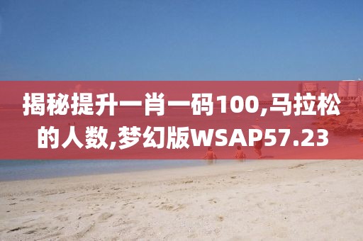揭秘提升一肖一码100,马拉松的人数,梦幻版WSAP57.23