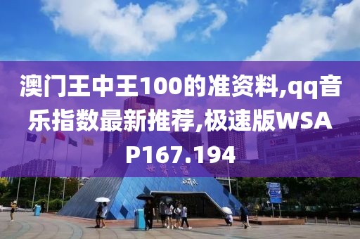 澳门王中王100的准资料,qq音乐指数最新推荐,极速版WSAP167.194