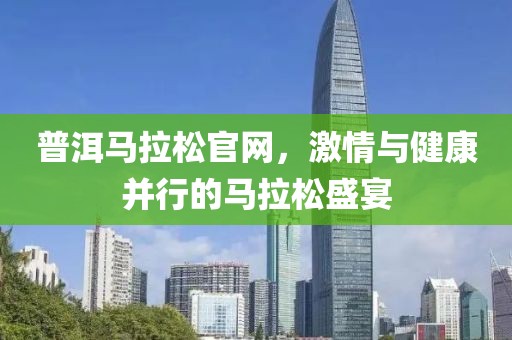 普洱马拉松官网，激情与健康并行的马拉松盛宴
