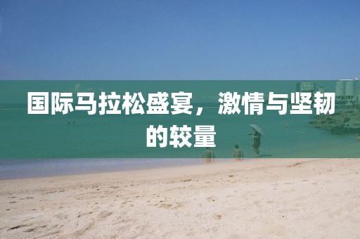 国际马拉松盛宴，激情与坚韧的较量