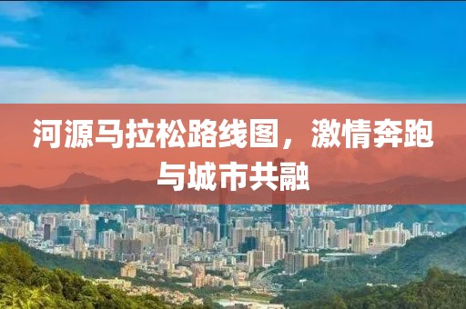 河源马拉松路线图，激情奔跑与城市共融