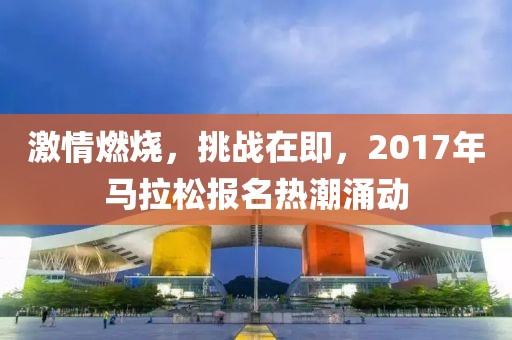 激情燃烧，挑战在即，2017年马拉松报名热潮涌动