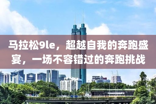 马拉松9le，超越自我的奔跑盛宴，一场不容错过的奔跑挑战