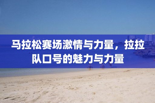 马拉松赛场激情与力量，拉拉队口号的魅力与力量