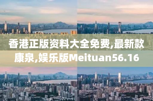 香港正版资料大全免费,最新款康泉,娱乐版Meituan56.16