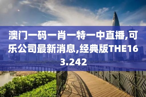澳门一码一肖一特一中直播,可乐公司最新消息,经典版THE163.242