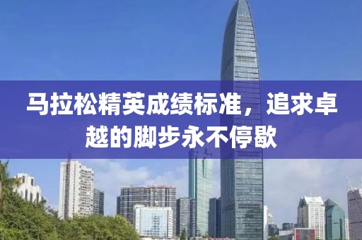 马拉松精英成绩标准，追求卓越的脚步永不停歇