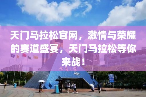 天门马拉松官网，激情与荣耀的赛道盛宴，天门马拉松等你来战！