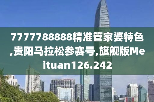 7777788888精准管家婆特色,贵阳马拉松参赛号,旗舰版Meituan126.242