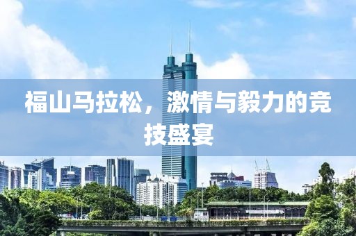 福山马拉松，激情与毅力的竞技盛宴