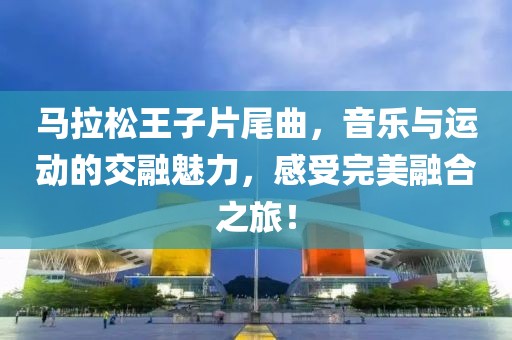 马拉松王子片尾曲，音乐与运动的交融魅力，感受完美融合之旅！