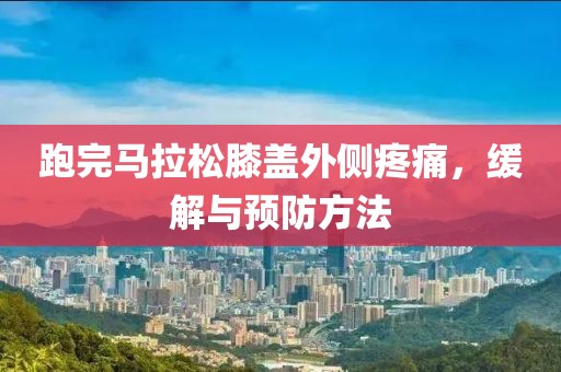 跑完马拉松膝盖外侧疼痛，缓解与预防方法