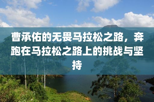曹承佑的无畏马拉松之路，奔跑在马拉松之路上的挑战与坚持