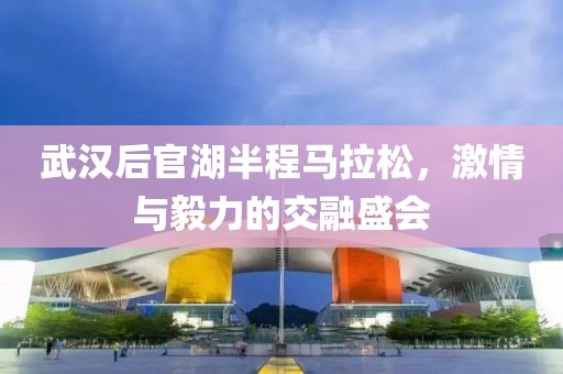 武汉后官湖半程马拉松，激情与毅力的交融盛会