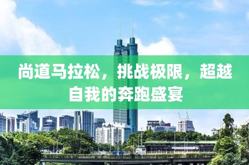 尚道马拉松，挑战极限，超越自我的奔跑盛宴
