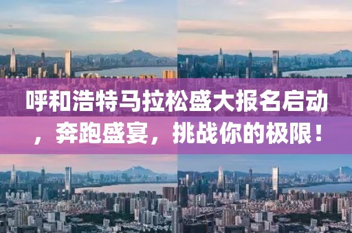 呼和浩特马拉松盛大报名启动，奔跑盛宴，挑战你的极限！