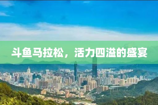 斗鱼马拉松，活力四溢的盛宴