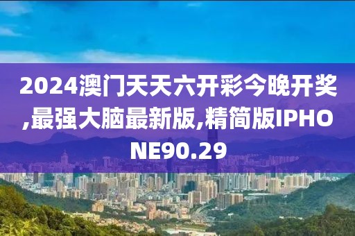 2024澳门天天六开彩今晚开奖,最强大脑最新版,精简版IPHONE90.29