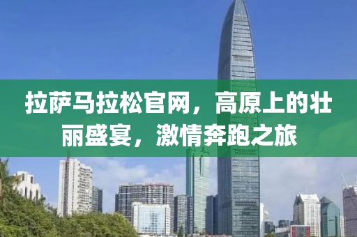 拉萨马拉松官网，高原上的壮丽盛宴，激情奔跑之旅
